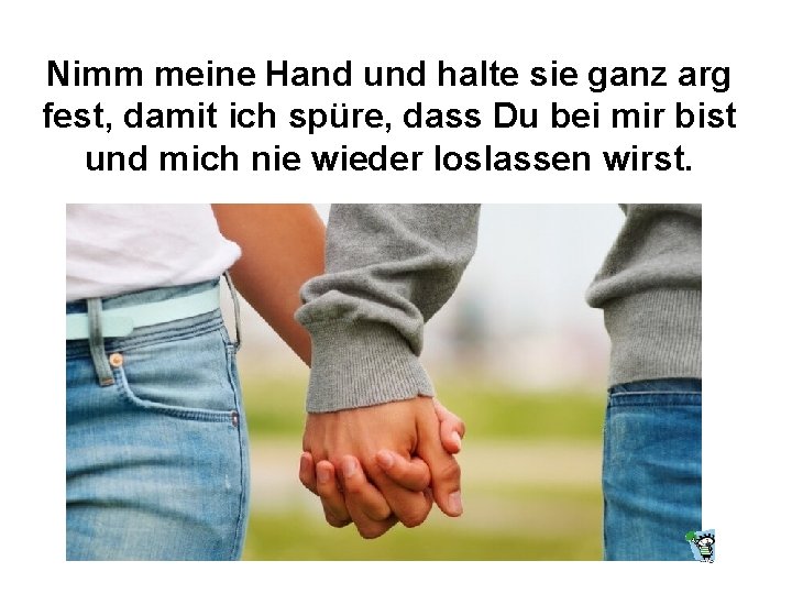 Nimm meine Hand und halte sie ganz arg fest, damit ich spüre, dass Du