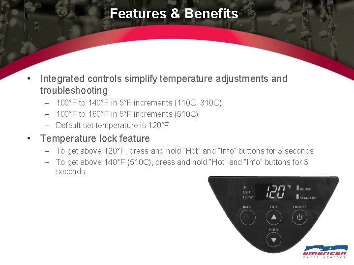 Features & Benefits • Integrated controls simplify temperature adjustments and troubleshooting – 100°F to