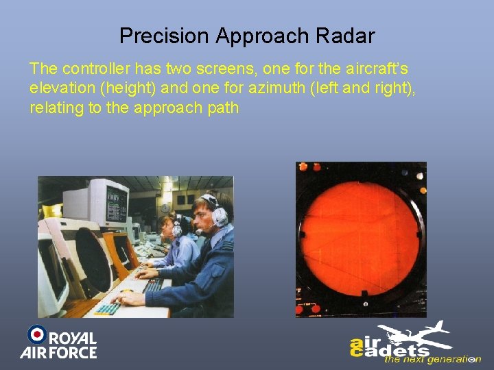 Precision Approach Radar The controller has two screens, one for the aircraft’s elevation (height)