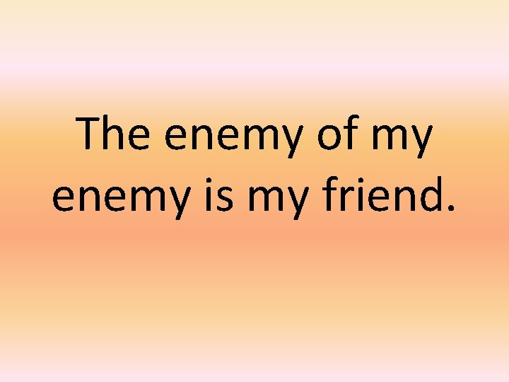 The enemy of my enemy is my friend. 