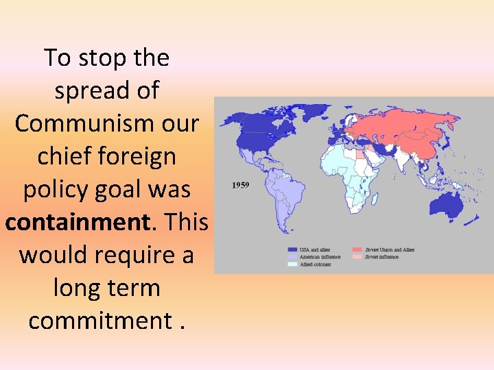 To stop the spread of Communism our chief foreign policy goal was containment. This