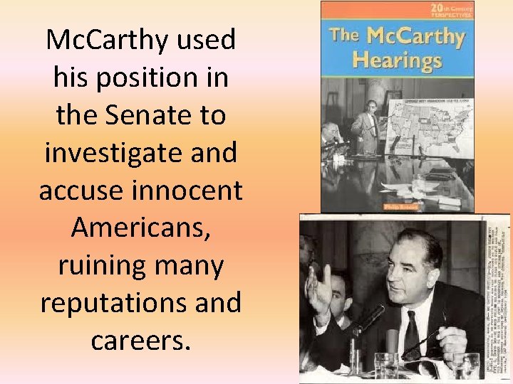 Mc. Carthy used his position in the Senate to investigate and accuse innocent Americans,