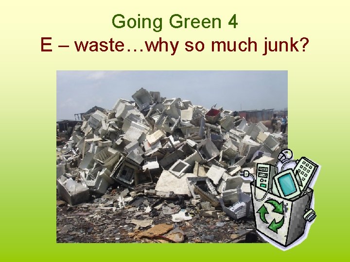 Going Green 4 E – waste…why so much junk? 
