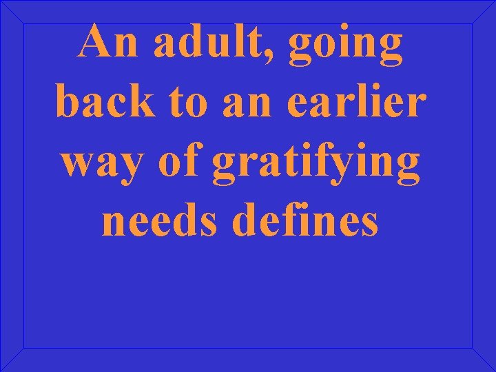 An adult, going back to an earlier way of gratifying needs defines 