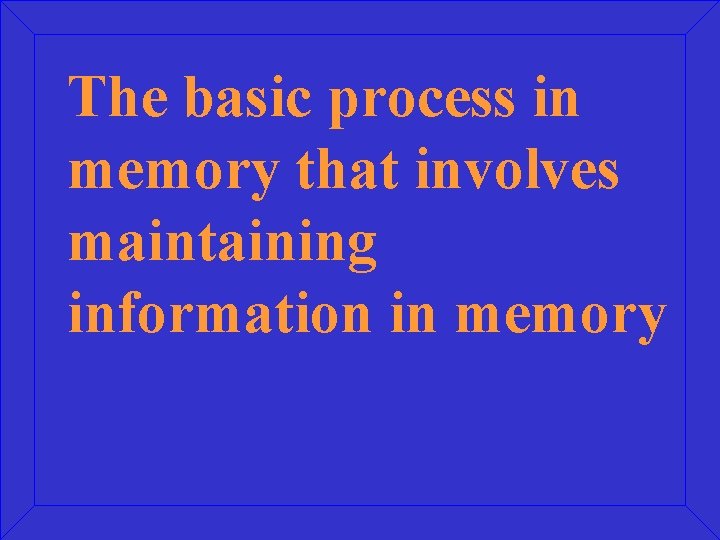 The basic process in memory that involves maintaining information in memory 