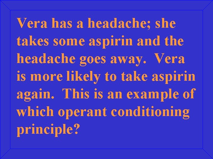 Vera has a headache; she takes some aspirin and the headache goes away. Vera