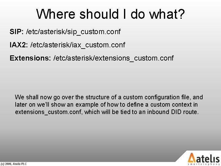 Where should I do what? SIP: /etc/asterisk/sip_custom. conf IAX 2: /etc/asterisk/iax_custom. conf Extensions: /etc/asterisk/extensions_custom.