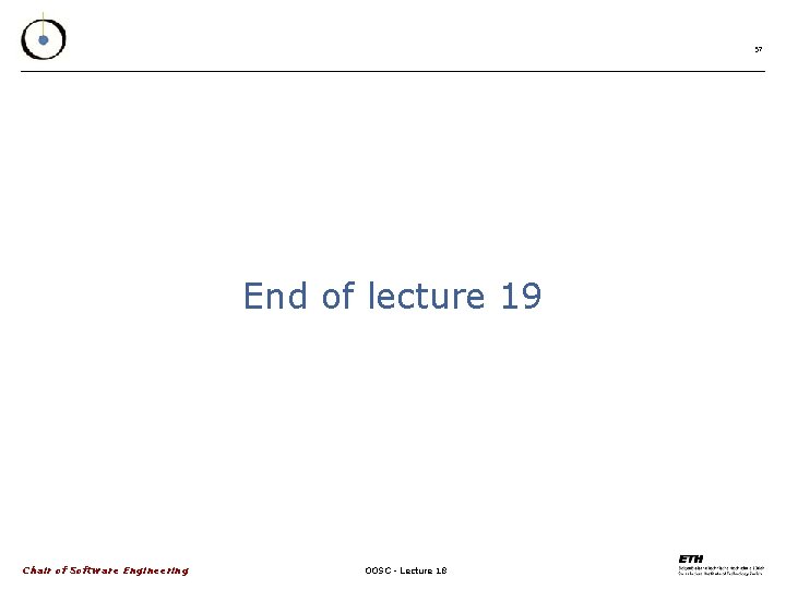 57 End of lecture 19 Chair of Software Engineering OOSC - Lecture 18 