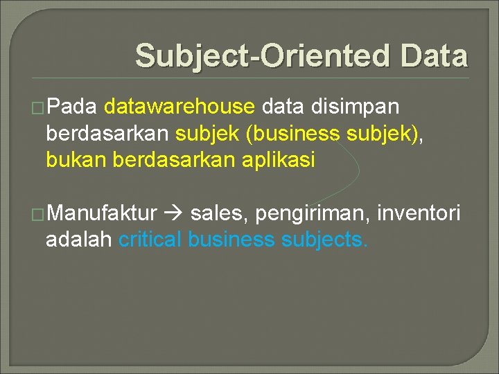 Subject-Oriented Data �Pada datawarehouse data disimpan berdasarkan subjek (business subjek), bukan berdasarkan aplikasi �Manufaktur