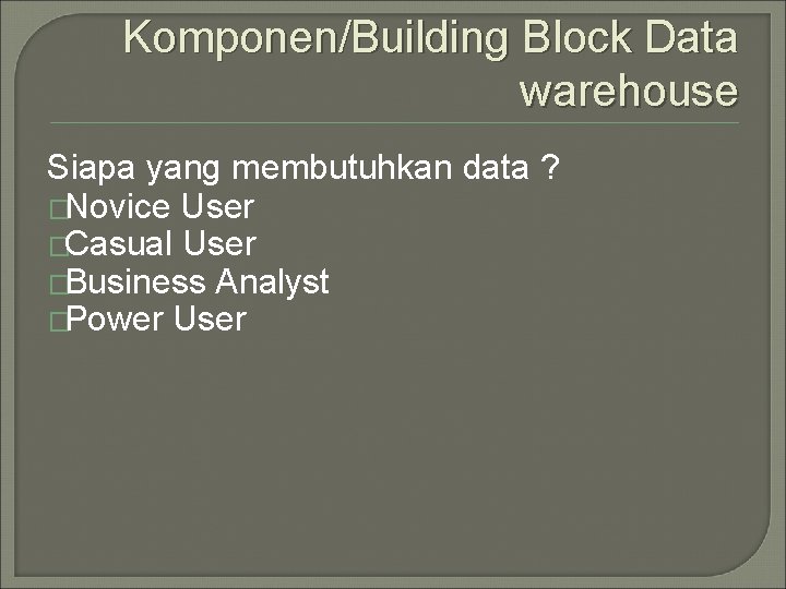 Komponen/Building Block Data warehouse Siapa yang membutuhkan data ? �Novice User �Casual User �Business