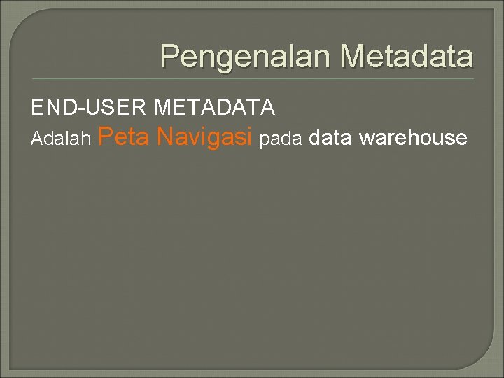 Pengenalan Metadata END-USER METADATA Adalah Peta Navigasi pada data warehouse 