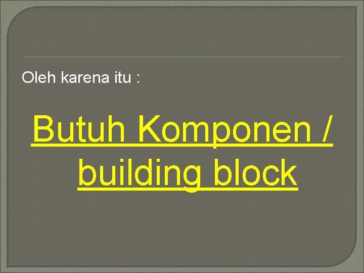 Oleh karena itu : Butuh Komponen / building block 