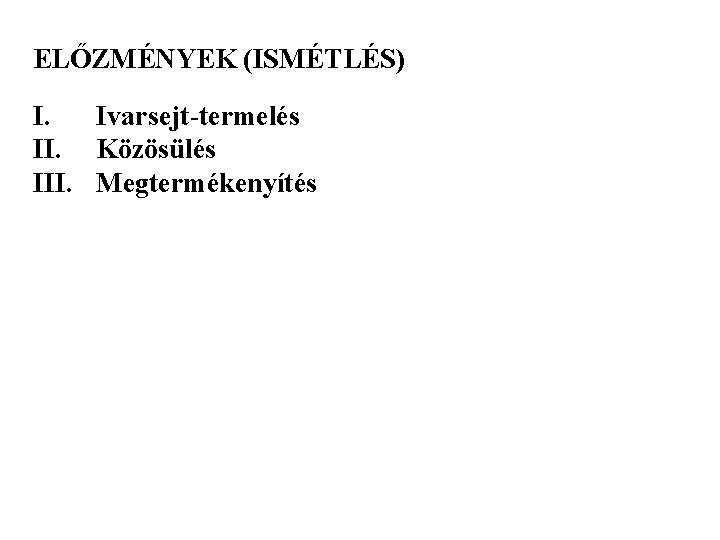 ELŐZMÉNYEK (ISMÉTLÉS) I. Ivarsejt-termelés II. Közösülés III. Megtermékenyítés 