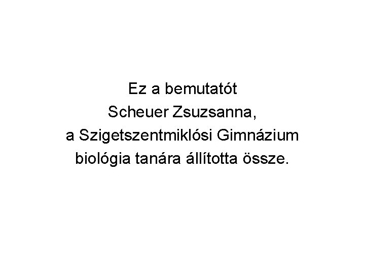 Ez a bemutatót Scheuer Zsuzsanna, a Szigetszentmiklósi Gimnázium biológia tanára állította össze. 