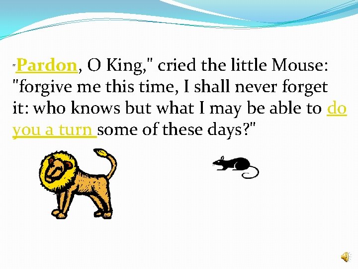 Pardon, O King, " cried the little Mouse: "forgive me this time, I shall