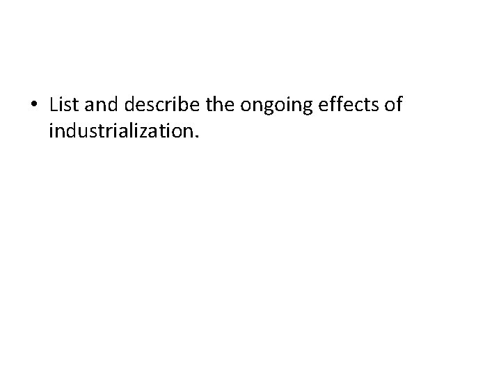  • List and describe the ongoing effects of industrialization. 