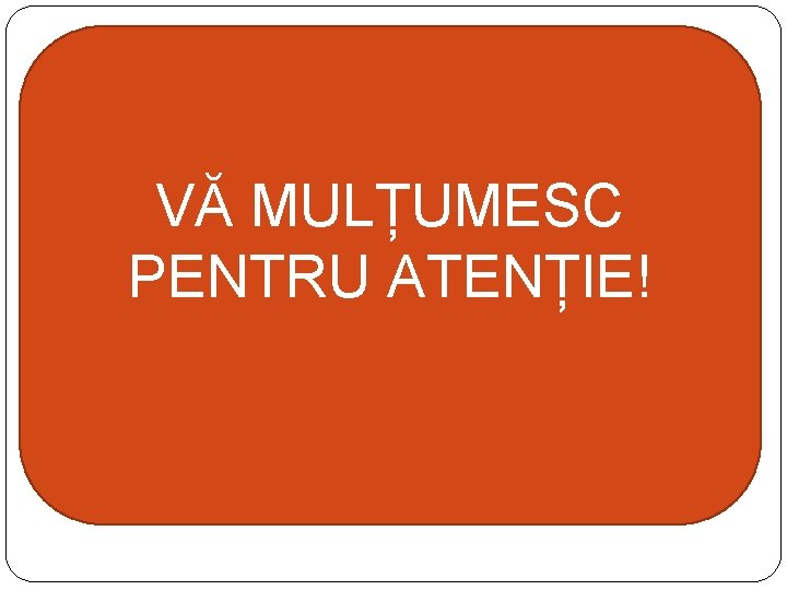 VĂ MULȚUMESC PENTRU ATENȚIE! 