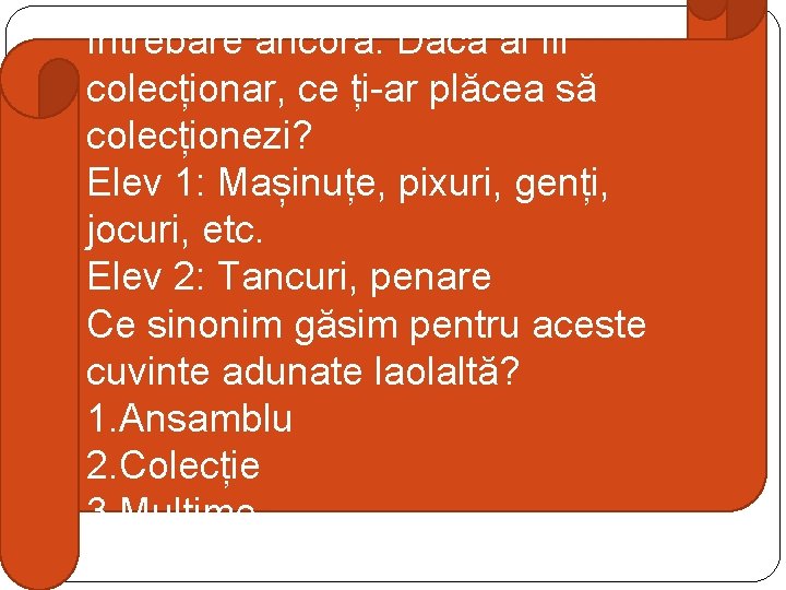 Întrebare ancoră: Dacă ai fii colecționar, ce ți-ar plăcea să colecționezi? Elev 1: Mașinuțe,