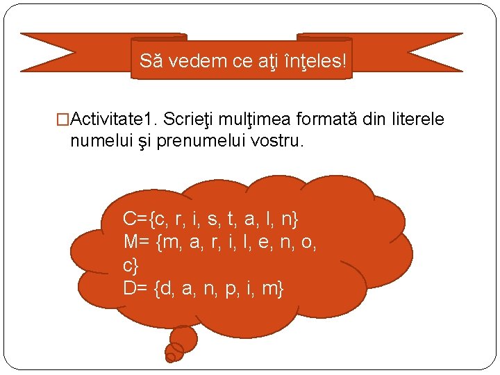 Să vedem ce aţi înţeles! �Activitate 1. Scrieţi mulţimea formată din literele numelui Să vedem ce aţi înţeles! �Activitate 1. Scrieţi mulţimea formată din literele numelui