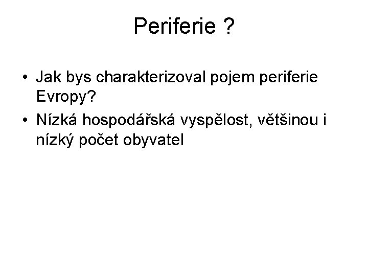 Periferie ? • Jak bys charakterizoval pojem periferie Evropy? • Nízká hospodářská vyspělost, většinou