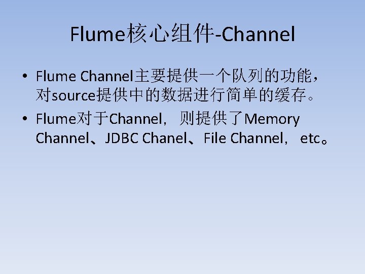 Flume核心组件-Channel • Flume Channel主要提供一个队列的功能， 对source提供中的数据进行简单的缓存。 • Flume对于Channel，则提供了Memory Channel、JDBC Chanel、File Channel，etc。 