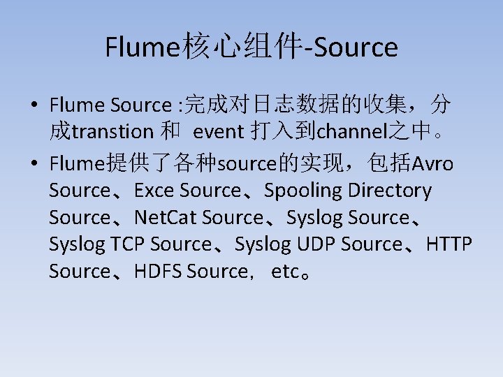 Flume核心组件-Source • Flume Source : 完成对日志数据的收集，分 成transtion 和 event 打入到channel之中。 • Flume提供了各种source的实现，包括Avro Source、Exce Source、Spooling