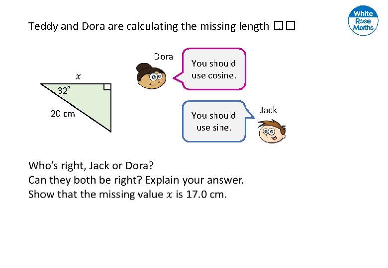 Teddy and Dora are calculating the missing length ��. Dora You should use cosine.