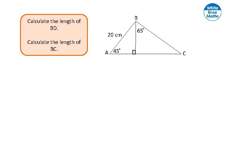 Calculate the length of BD. Calculate the length of BC. B 20 cm °
