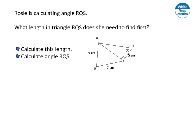 Rosie is calculating angle RQS. What length in triangle RQS does she need to