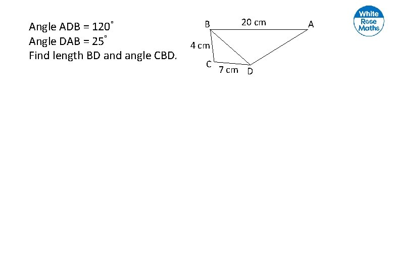 Angle ADB = 120° Angle DAB = 25° Find length BD and angle CBD.