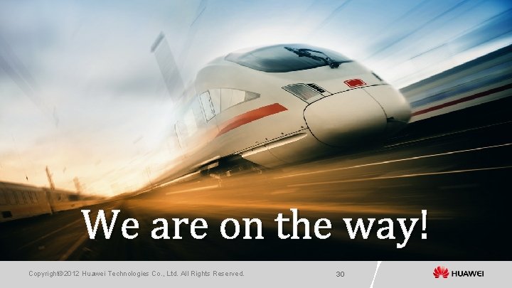 We are on the way! Copyright© 2012 Huawei Technologies Co. , Ltd. All Rights