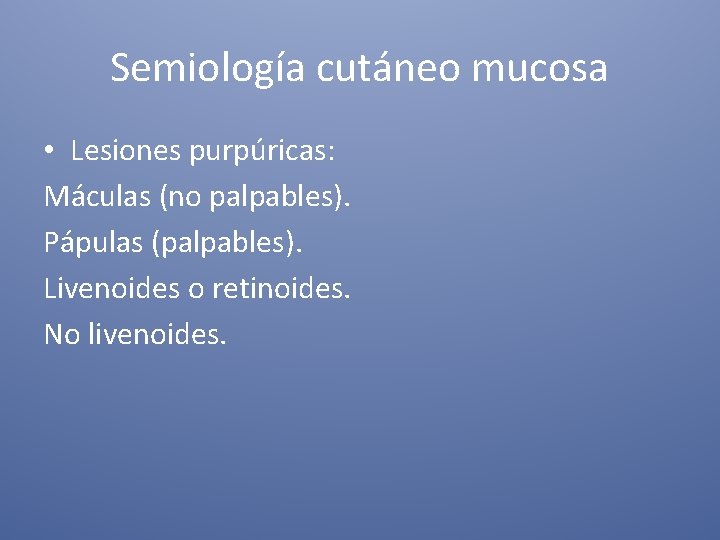 Semiología cutáneo mucosa • Lesiones purpúricas: Máculas (no palpables). Pápulas (palpables). Livenoides o retinoides.