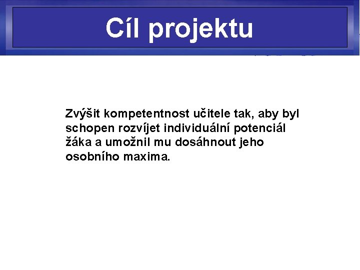 Cíl projektu Zvýšit kompetentnost učitele tak, aby byl schopen rozvíjet individuální potenciál žáka a