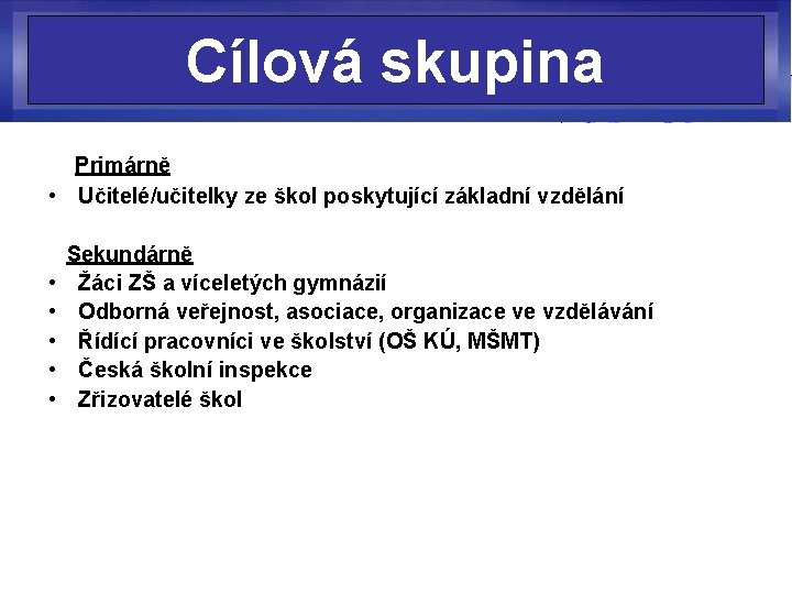 Cílová skupina Primárně • Učitelé/učitelky ze škol poskytující základní vzdělání Sekundárně • Žáci ZŠ