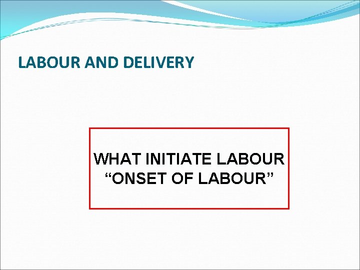 LABOUR AND DELIVERY WHAT INITIATE LABOUR “ONSET OF LABOUR” 