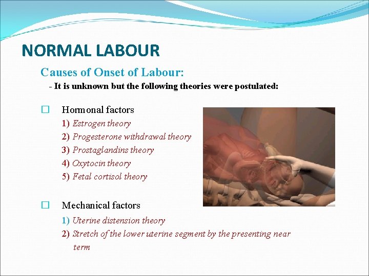 NORMAL LABOUR Causes of Onset of Labour: - It is unknown but the following
