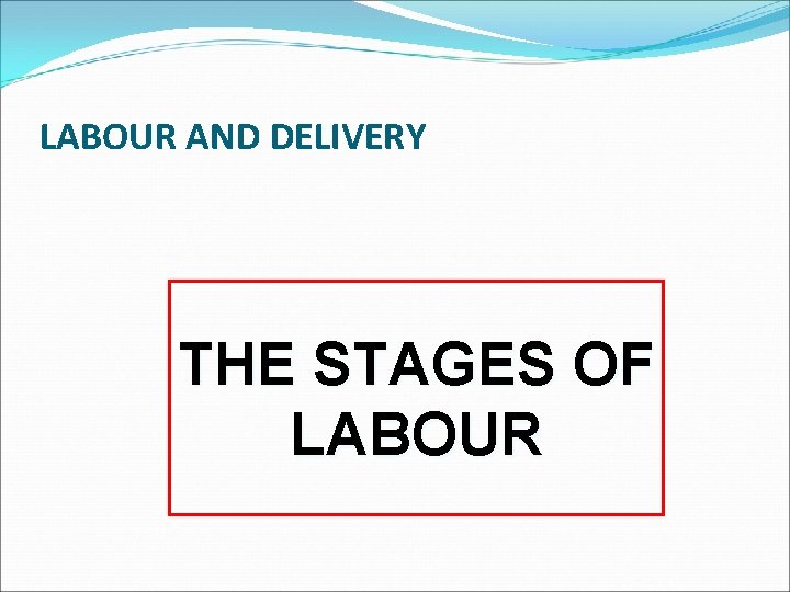 LABOUR AND DELIVERY THE STAGES OF LABOUR 