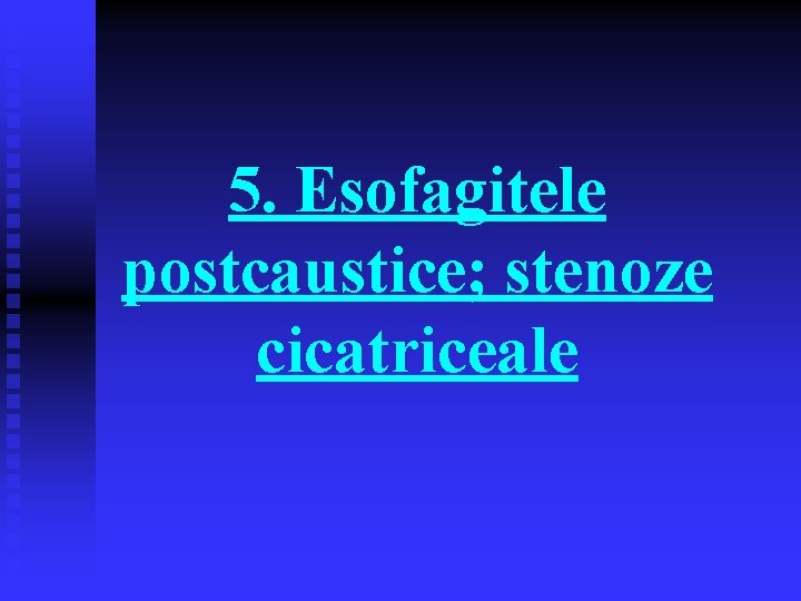 5. Esofagitele postcaustice; stenoze cicatriceale 5. Esofagitele postcaustice; stenoze cicatriceale