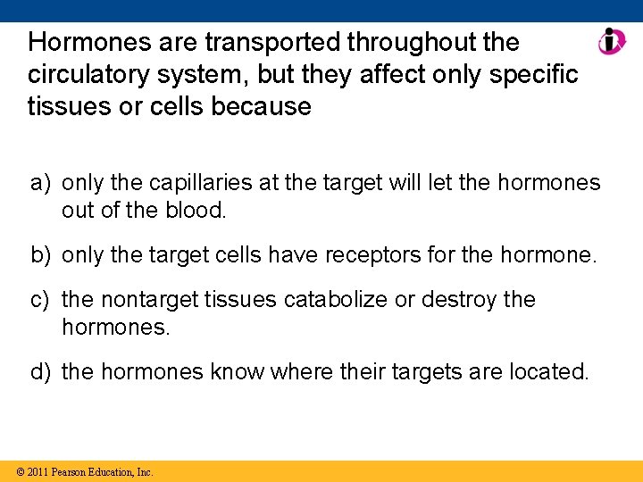 Hormones are transported throughout the circulatory system, but they affect only specific tissues or