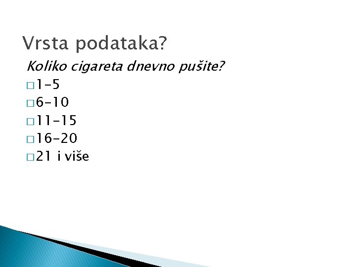 Vrsta podataka? Koliko cigareta dnevno pušite? � 1 -5 � 6 -10 � 11