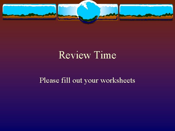 Review Time Please fill out your worksheets 