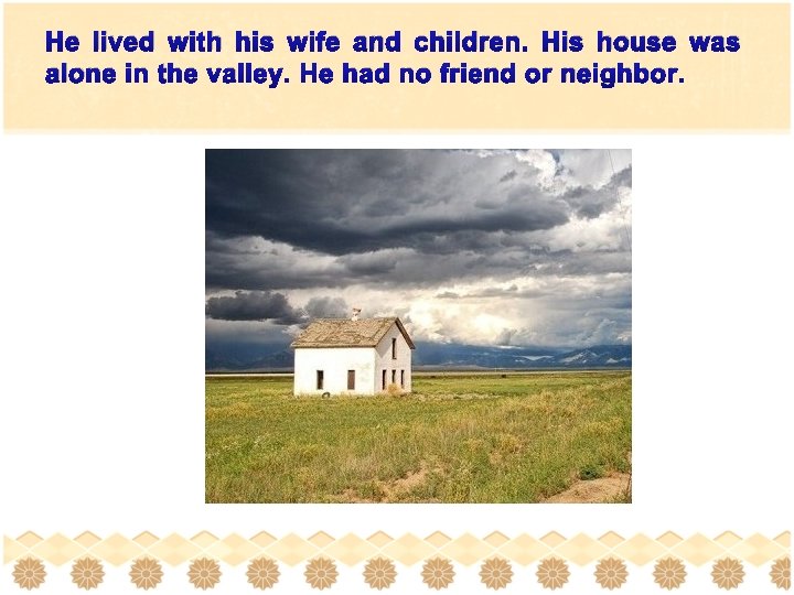 He lived with his wife and children. His house was alone in the valley.