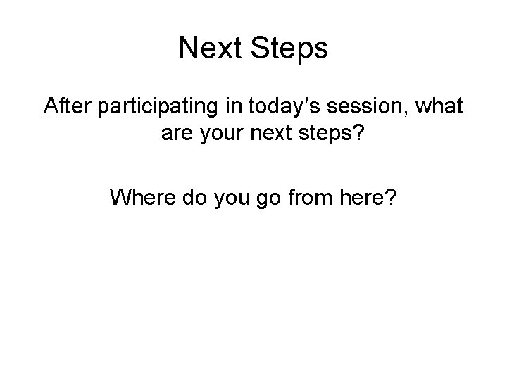 Next Steps After participating in today’s session, what are your next steps? Where do