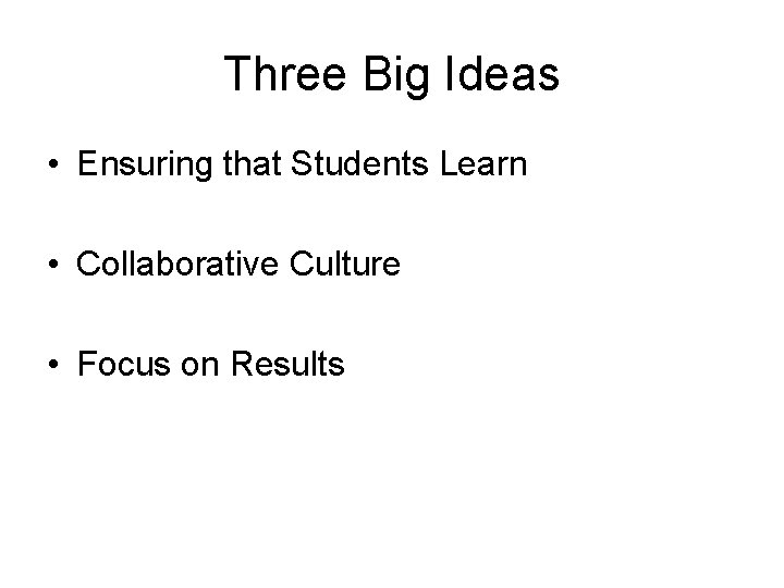 Three Big Ideas • Ensuring that Students Learn • Collaborative Culture • Focus on