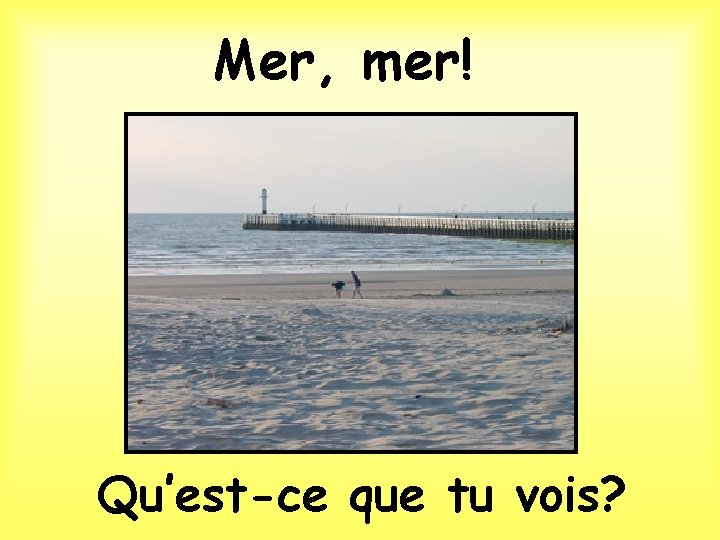 Mer, mer! Qu’est-ce que tu vois? 