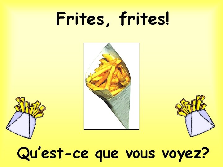 Frites, frites! Qu’est-ce que vous voyez? 