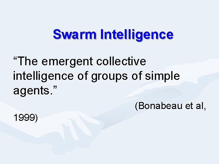 Swarm Intelligence “The emergent collective intelligence of groups of simple agents. ” (Bonabeau et