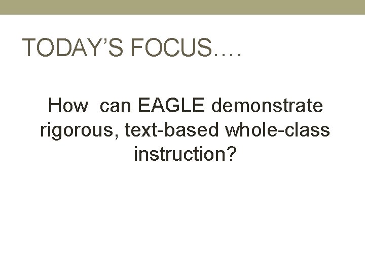 TODAY’S FOCUS…. How can EAGLE demonstrate rigorous, text-based whole-class instruction? 