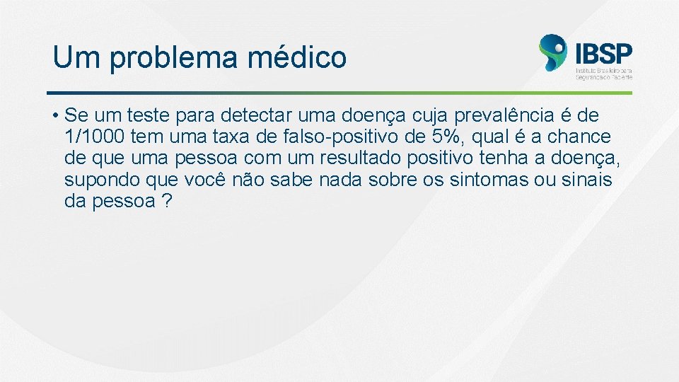 Um problema médico • Se um teste para detectar uma doença cuja prevalência é