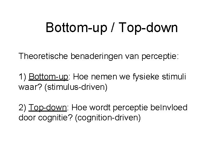 Bottom-up / Top-down Theoretische benaderingen van perceptie: 1) Bottom-up: Hoe nemen we fysieke stimuli